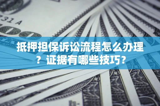 武汉抵押担保诉讼流程怎么办理？证据有哪些技巧？