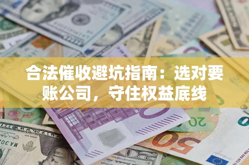 武汉合法催收避坑指南：选对要账公司，守住权益底线