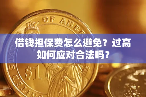 武汉借钱担保费怎么避免？过高如何应对合法吗？