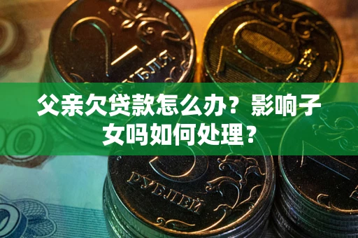 武汉父亲欠贷款怎么办？影响子女吗如何处理？