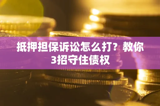 武汉抵押担保诉讼怎么打？教你3招守住债权