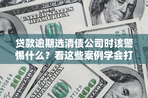 武汉贷款逾期选清债公司时该警惕什么？看这些案例学会打翻身仗