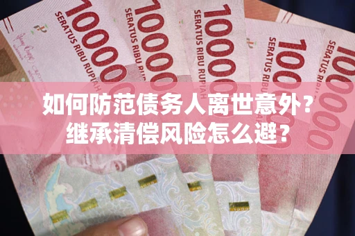 武汉如何防范债务人离世意外？继承清偿风险怎么避？
