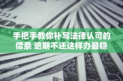 武汉手把手教你补写法律认可的借条 逾期不还这样办最稳妥