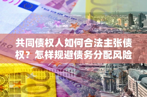 武汉共同债权人如何合法主张债权？怎样规避债务分配风险？