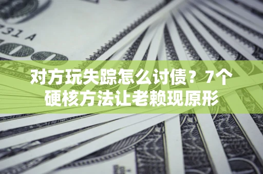 武汉对方玩失踪怎么讨债？7个硬核方法让老赖现原形
