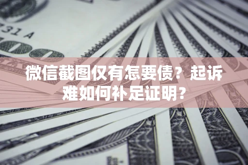 武汉微信截图仅有怎要债？起诉难如何补足证明？