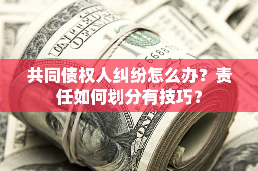 武汉共同债权人纠纷怎么办？责任如何划分有技巧？