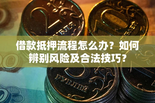 武汉借款抵押流程怎么办？如何辨别风险及合法技巧？