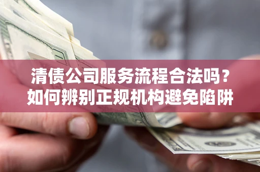武汉清债公司服务流程合法吗？如何辨别正规机构避免陷阱？