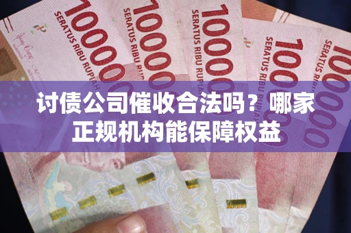 武汉讨债公司催收合法吗？哪家正规机构能保障权益