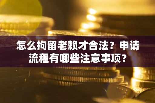 武汉怎么拘留老赖才合法？申请流程有哪些注意事项？