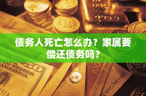 武汉债务人死亡怎么办？家属要偿还债务吗？
