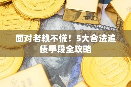 武汉面对老赖不慌！5大合法追债手段全攻略