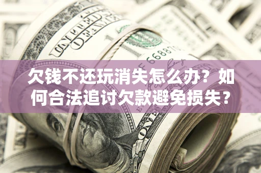 武汉欠钱不还玩消失怎么办?如何合法追讨欠款避免损失? 武汉欠钱不还玩消失怎么办?如何合法追讨欠款避免损失?