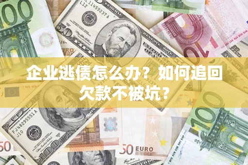 武汉企业逃债怎么办？如何追回欠款不被坑？