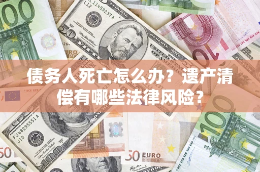 武汉债务人死亡怎么办？遗产清偿有哪些法律风险？