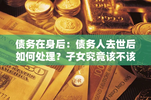 武汉债务在身后：债务人去世后如何处理？子女究竟该不该还钱？
