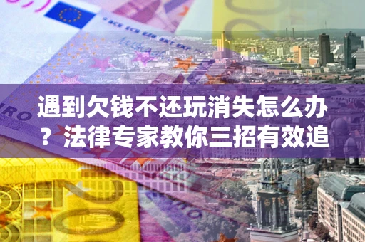 武汉遇到欠钱不还玩消失怎么办？法律专家教你三招有效追债！