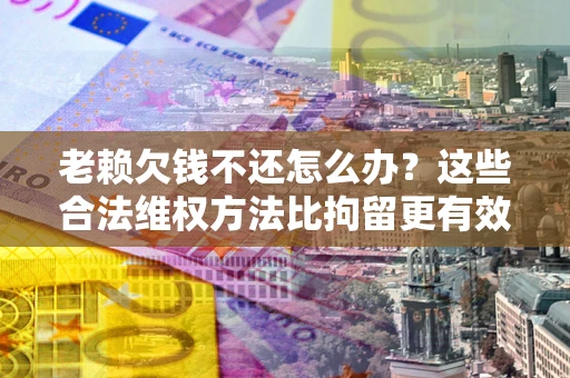 武汉老赖欠钱不还怎么办？这些合法维权方法比拘留更有效