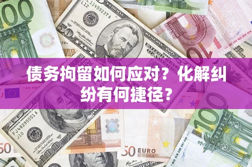 武汉债务拘留如何应对？化解纠纷有何捷径？