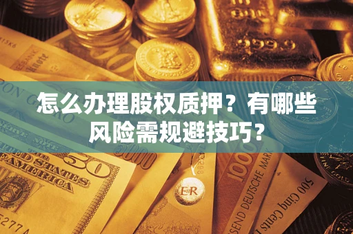 武汉怎么办理股权质押？有哪些风险需规避技巧？