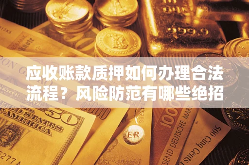 武汉应收账款质押如何办理合法流程？风险防范有哪些绝招？