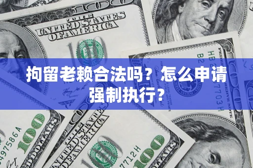 武汉拘留老赖合法吗？怎么申请强制执行？