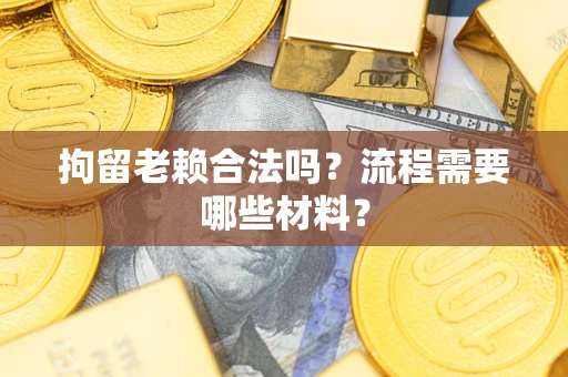 武汉拘留老赖合法吗？流程需要哪些材料？