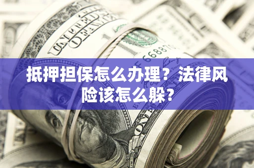 武汉抵押担保怎么办理？法律风险该怎么躲？