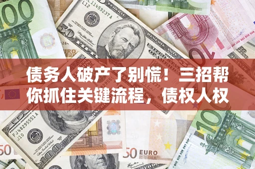 武汉债务人破产了别慌！三招帮你抓住关键流程，债权人权益不再缩水