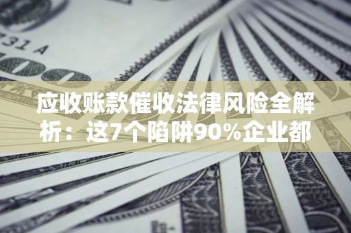 武汉应收账款催收法律风险全解析：这7个陷阱90%企业都踩过（含合规应对指南）