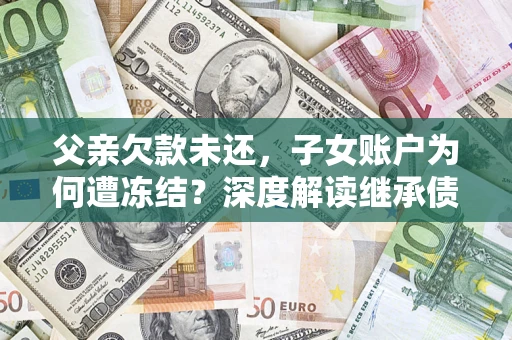 武汉父亲欠款未还，子女账户为何遭冻结？深度解读继承债务迷局