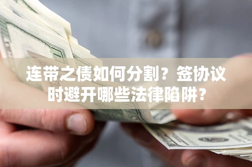 武汉连带之债如何分割？签协议时避开哪些法律陷阱？