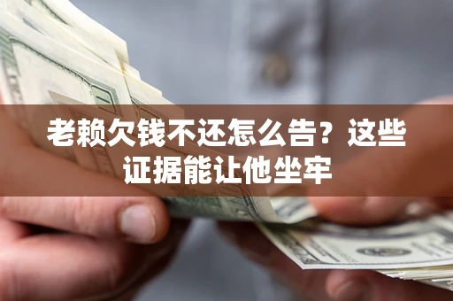 武汉老赖欠钱不还怎么告？这些证据能让他坐牢
