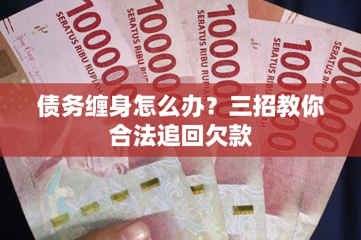 武汉债务缠身怎么办？三招教你合法追回欠款