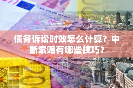武汉债务诉讼时效怎么计算？中断索赔有哪些技巧？