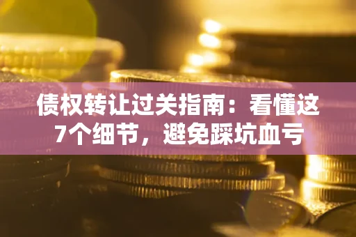 武汉债权转让过关指南：看懂这7个细节，避免踩坑血亏