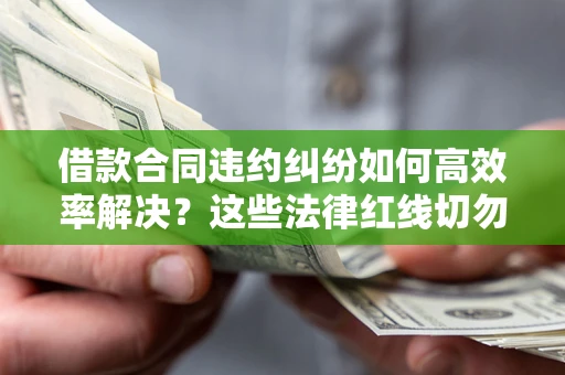武汉借款合同违约纠纷如何高效率解决？这些法律红线切勿触碰