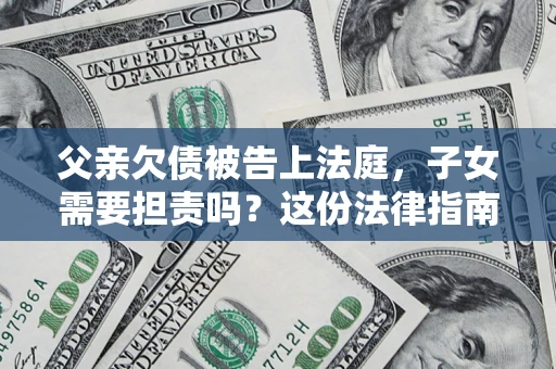 武汉父亲欠债被告上法庭，子女需要担责吗？这份法律指南必须看完