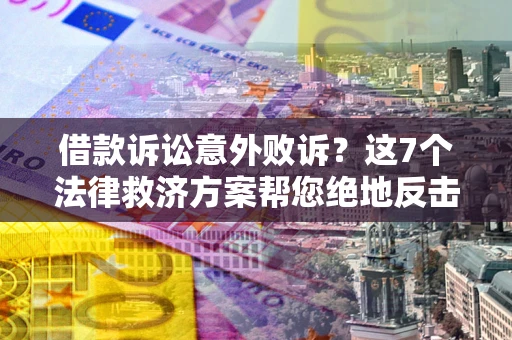 武汉借款诉讼意外败诉？这7个法律救济方案帮您绝地反击！