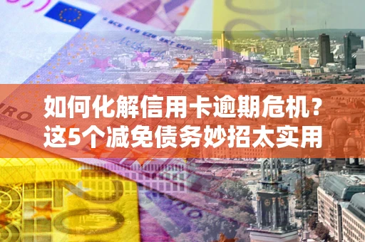 武汉如何化解信用卡逾期危机？这5个减免债务妙招太实用