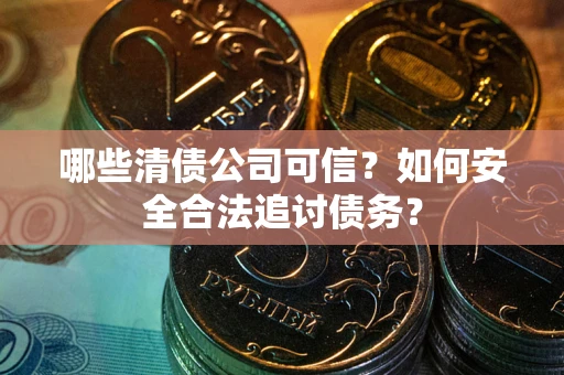 武汉哪些清债公司可信？如何安全合法追讨债务？