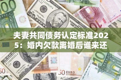 武汉夫妻共同债务认定标准2025:婚内欠款离婚后谁来还? 武汉夫妻共同债务认定标准2025:婚内欠款离婚后谁来还?