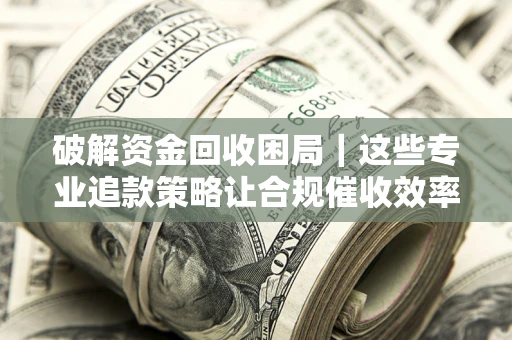 武汉破解资金回收困局｜这些专业追款策略让合规催收效率翻倍