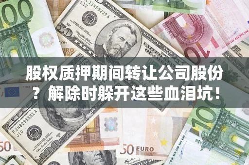 武汉股权质押期间转让公司股份？解除时躲开这些血泪坑！