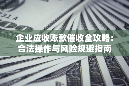 武汉企业应收账款催收全攻略：合法操作与风险规避指南