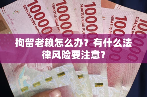 武汉拘留老赖怎么办？有什么法律风险要注意？