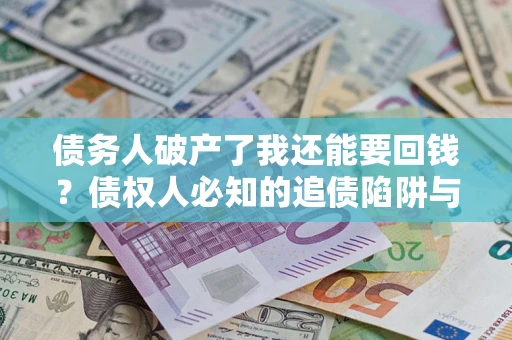 武汉债务人破产了我还能要回钱？债权人必知的追债陷阱与破局之道