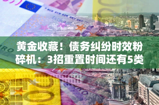 武汉黄金收藏！债务纠纷时效粉碎机：3招重置时间还有5类不设年限的特殊债务